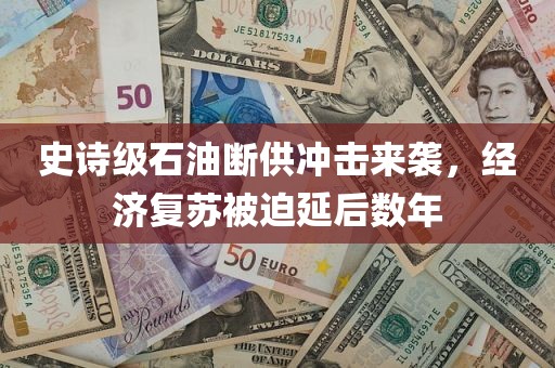 史诗级石油断供冲击来袭，经济复苏被迫延后数年