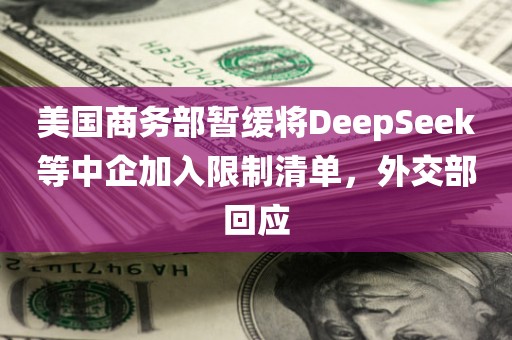 美国商务部暂缓将DeepSeek等中企加入限制清单，外交部回应
