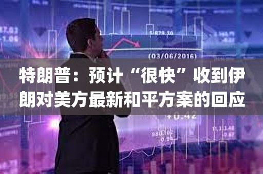 特朗普：预计“很快”收到伊朗对美方最新和平方案的回应
