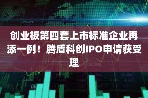 创业板第四套上市标准企业再添一例！腾盾科创IPO申请获受理