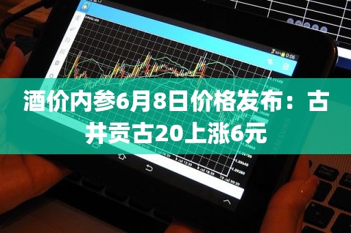 酒价内参6月8日价格发布：古井贡古20上涨6元