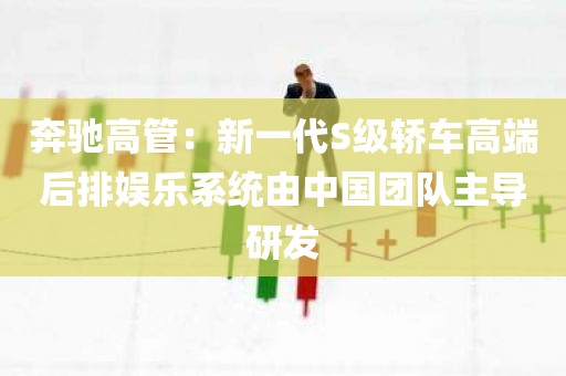 奔驰高管：新一代S级轿车高端后排娱乐系统由中国团队主导研发