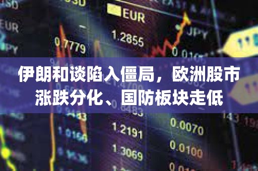 伊朗和谈陷入僵局，欧洲股市涨跌分化、国防板块走低