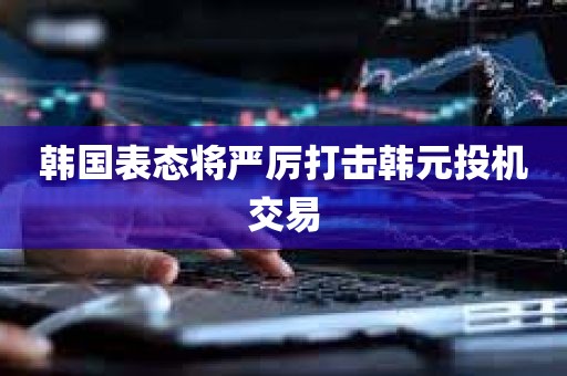 韩国表态将严厉打击韩元投机交易