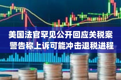 美国法官罕见公开回应关税案 警告称上诉可能冲击退税进程