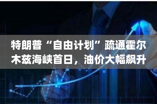特朗普“自由计划	”疏通霍尔木兹海峡首日，油价大幅飙升