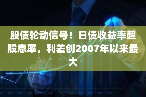 股债轮动信号!日债收益率超股息率,利差创2007年以来最大