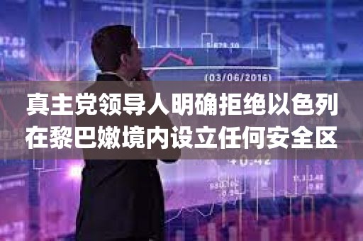 真主党领导人明确拒绝以色列在黎巴嫩境内设立任何安全区