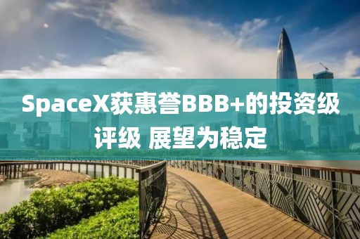 SpaceX获惠誉BBB+的投资级评级 展望为稳定