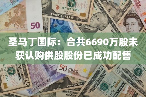 圣马丁国际：合共6690万股未获认购供股股份已成功配售