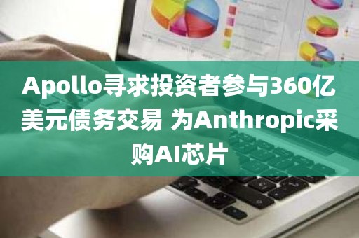 Apollo寻求投资者参与360亿美元债务交易 为Anthropic采购AI芯片