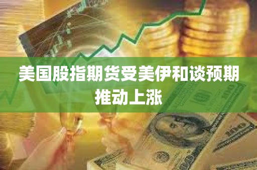 美国股指期货受美伊和谈预期推动上涨