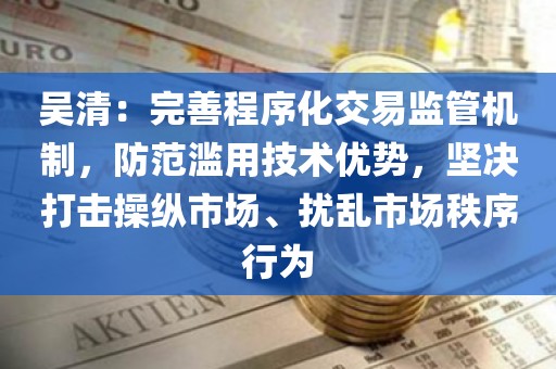 吴清：完善程序化交易监管机制，防范滥用技术优势，坚决打击操纵市场、扰乱市场秩序行为