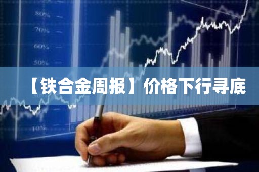 【铁合金周报】价格下行寻底