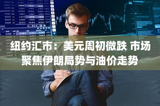 纽约汇市：美元周初微跌 市场聚焦伊朗局势与油价走势