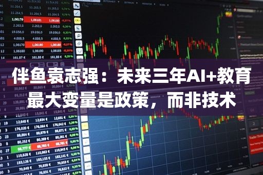 伴鱼袁志强：未来三年AI+教育最大变量是政策，而非技术