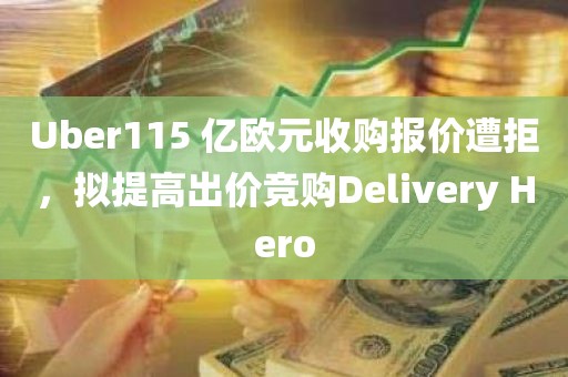Uber115 亿欧元收购报价遭拒，拟提高出价竞购Delivery Hero