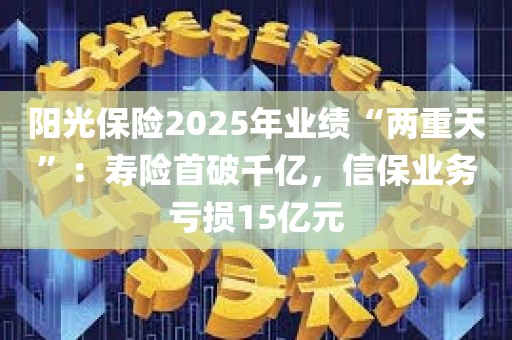 阳光保险2025年业绩“两重天”：寿险首破千亿	，信保业务亏损15亿元