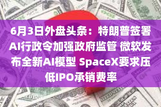 6月3日外盘头条：特朗普签署AI行政令加强政府监管 微软发布全新AI模型 SpaceX要求压低IPO承销费率