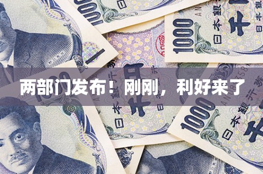 两部门发布！刚刚，利好来了