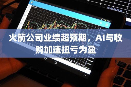 火箭公司业绩超预期，AI与收购加速扭亏为盈