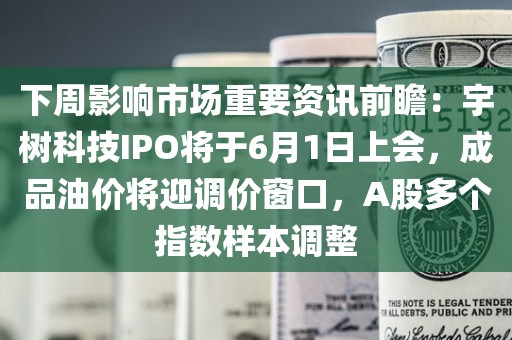 下周影响市场重要资讯前瞻：宇树科技IPO将于6月1日上会，成品油价将迎调价窗口	，A股多个指数样本调整