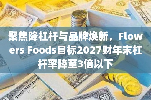 聚焦降杠杆与品牌焕新，Flowers Foods目标2027财年末杠杆率降至3倍以下