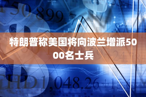 特朗普称美国将向波兰增派5000名士兵