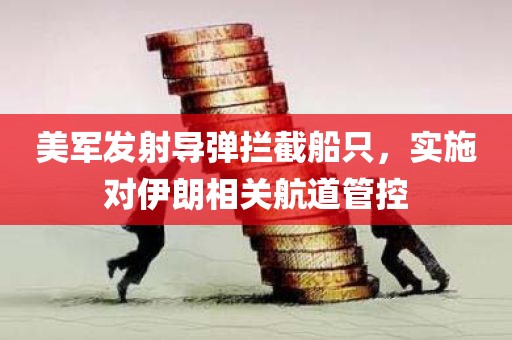 美军发射导弹拦截船只，实施对伊朗相关航道管控