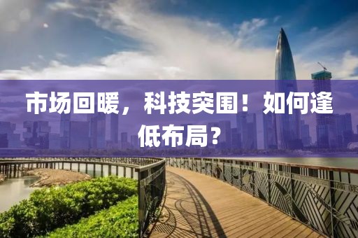 市场回暖，科技突围！如何逢低布局？