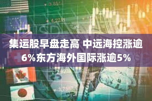 集运股早盘走高 中远海控涨逾6%东方海外国际涨逾5%