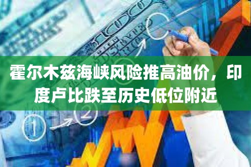 霍尔木兹海峡风险推高油价，印度卢比跌至历史低位附近