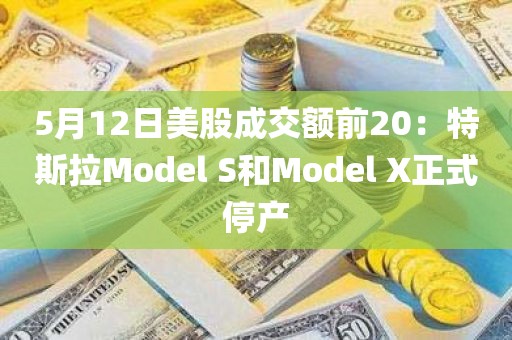 5月12日美股成交额前20：特斯拉Model S和Model X正式停产