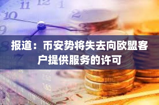 报道：币安势将失去向欧盟客户提供服务的许可
