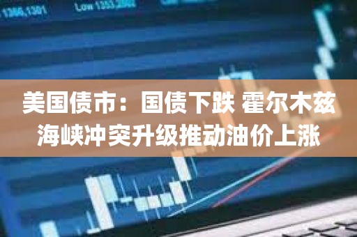 美国债市：国债下跌 霍尔木兹海峡冲突升级推动油价上涨