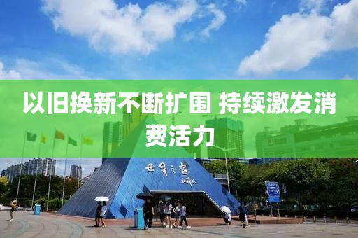 以旧换新不断扩围 持续激发消费活力