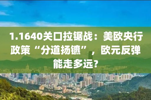 1.1640关口拉锯战：美欧央行政策“分道扬镳”	，欧元反弹能走多远？