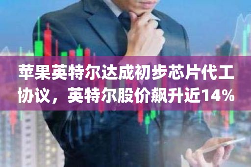 苹果英特尔达成初步芯片代工协议，英特尔股价飙升近14%