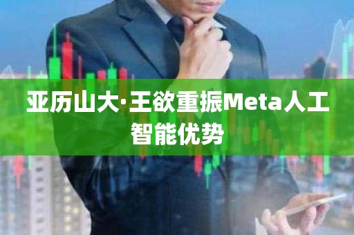 亚历山大·王欲重振Meta人工智能优势