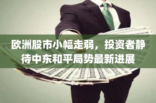 欧洲股市小幅走弱，投资者静待中东和平局势最新进展