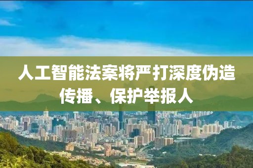 人工智能法案将严打深度伪造传播、保护举报人