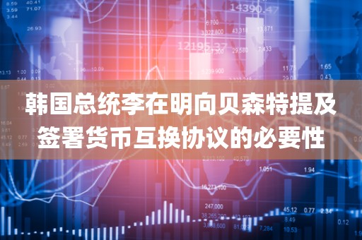 韩国总统李在明向贝森特提及签署货币互换协议的必要性