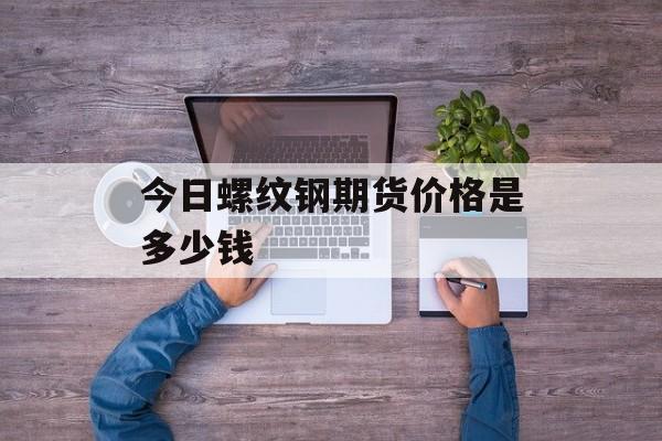 今日螺纹钢期货价格是多少钱