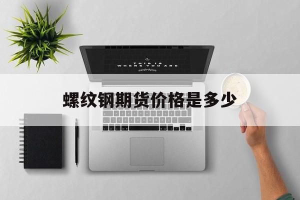 螺纹钢期货价格是多少