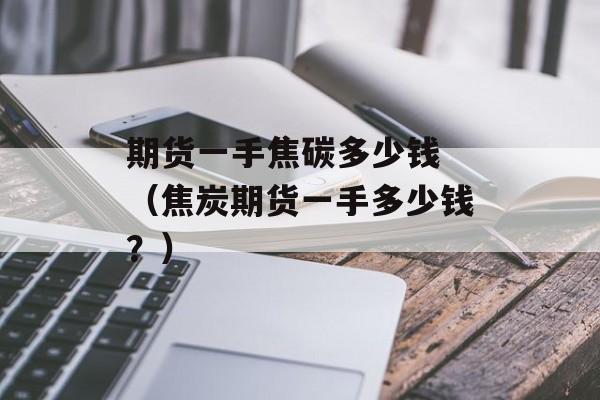 期货一手焦碳多少钱 （焦炭期货一手多少钱？）