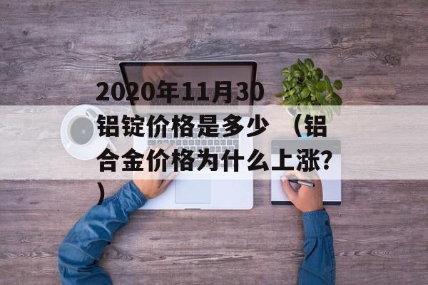 2020年11月30铝锭价格是多少 （铝合金价格为什么上涨？）