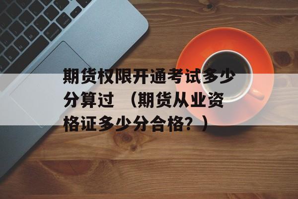 期货权限开通考试多少分算过 （期货从业资格证多少分合格？）
