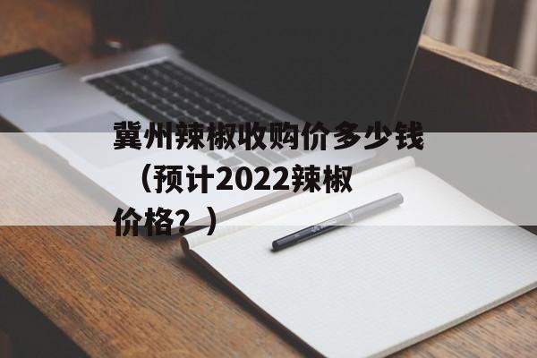 冀州辣椒收购价多少钱 （预计2022辣椒价格？）