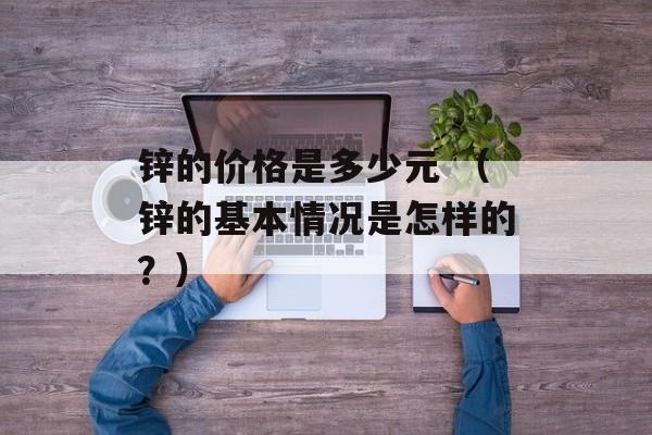 锌的价格是多少元 （锌的基本情况是怎样的？）