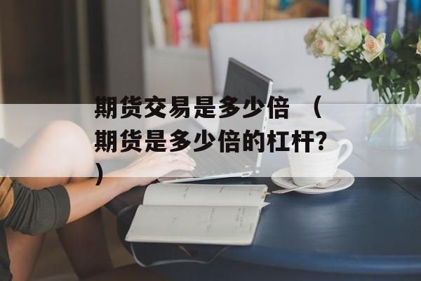 期货交易是多少倍 （期货是多少倍的杠杆？）
